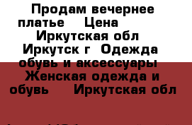 Продам вечернее платье  › Цена ­ 1 499 - Иркутская обл., Иркутск г. Одежда, обувь и аксессуары » Женская одежда и обувь   . Иркутская обл.